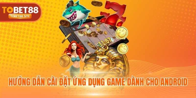 Hướng dẫn cài đặt ứng dụng game dành cho Android